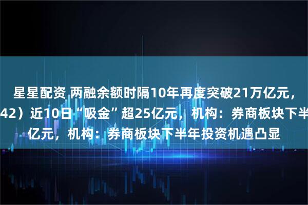 星星配资 两融余额时隔10年再度突破21万亿元，券商ETF（159842）近10日“吸金”超25亿元，机构：券商板块下半年投资机遇凸显