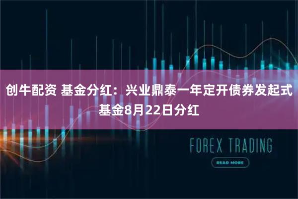 创牛配资 基金分红：兴业鼎泰一年定开债券发起式基金8月22日分红