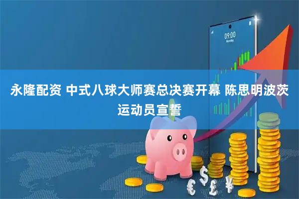 永隆配资 中式八球大师赛总决赛开幕 陈思明波茨运动员宣誓