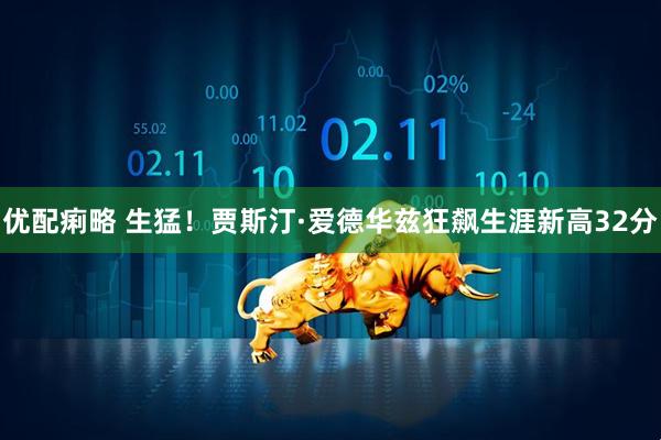 优配痢略 生猛！贾斯汀·爱德华兹狂飙生涯新高32分
