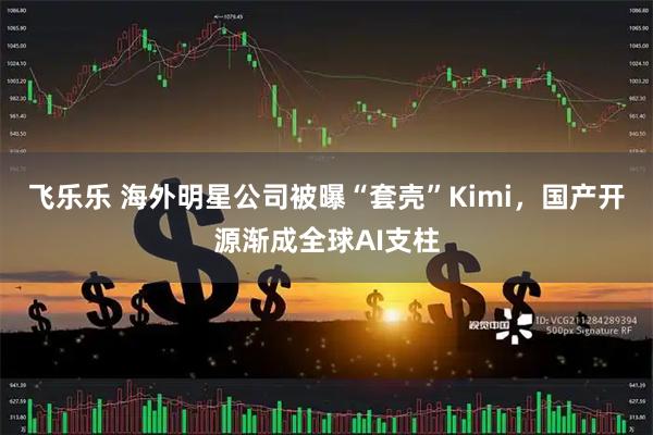 飞乐乐 海外明星公司被曝“套壳”Kimi，国产开源渐成全球AI支柱