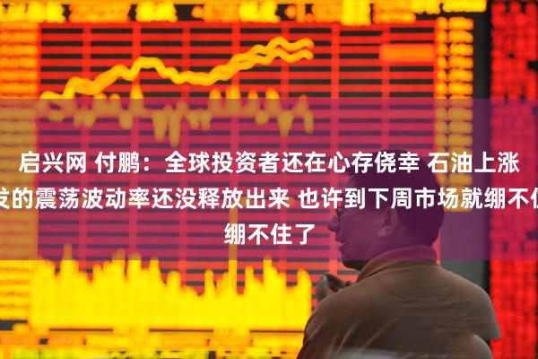 启兴网 付鹏：全球投资者还在心存侥幸 石油上涨引发的震荡波动率还没释放出来 也许到下周市场就绷不住了