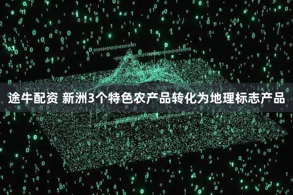 途牛配资 新洲3个特色农产品转化为地理标志产品
