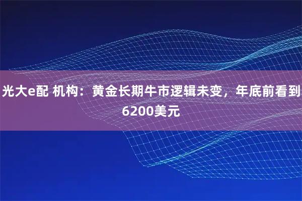 光大e配 机构：黄金长期牛市逻辑未变，年底前看到6200美元