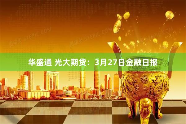 华盛通 光大期货：3月27日金融日报