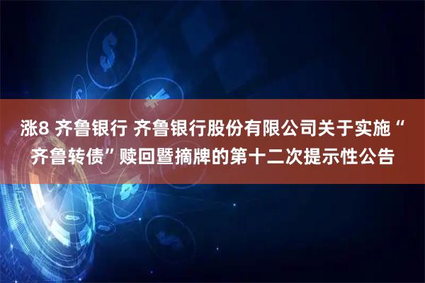 涨8 齐鲁银行 齐鲁银行股份有限公司关于实施“齐鲁转债”赎回暨摘牌的第十二次提示性公告