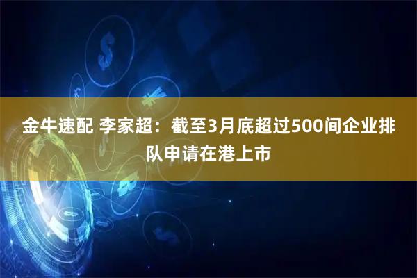 金牛速配 李家超：截至3月底超过500间企业排队申请在港上市