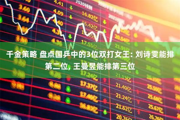 千金策略 盘点国乒中的3位双打女王: 刘诗雯能排第二位, 王曼昱能排第三位