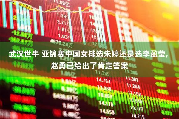 武汉世牛 亚锦赛中国女排选朱婷还是选李盈莹, 赵勇已给出了肯定答案