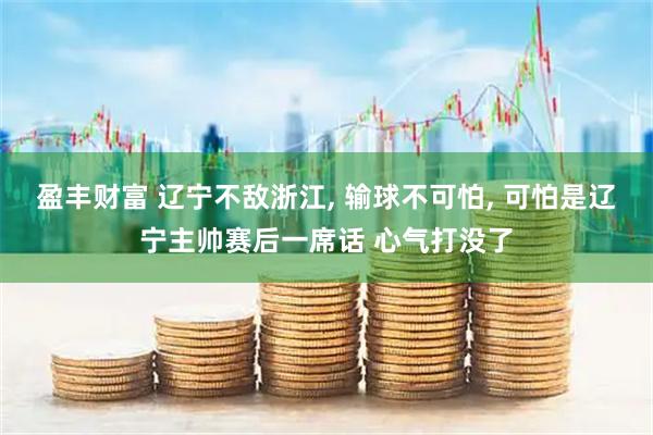 盈丰财富 辽宁不敌浙江, 输球不可怕, 可怕是辽宁主帅赛后一席话 心气打没了