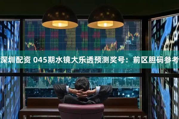 深圳配资 045期水镜大乐透预测奖号：前区胆码参考