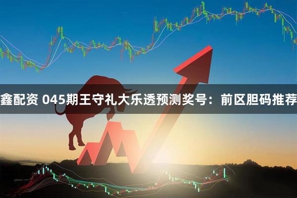 鑫配资 045期王守礼大乐透预测奖号：前区胆码推荐