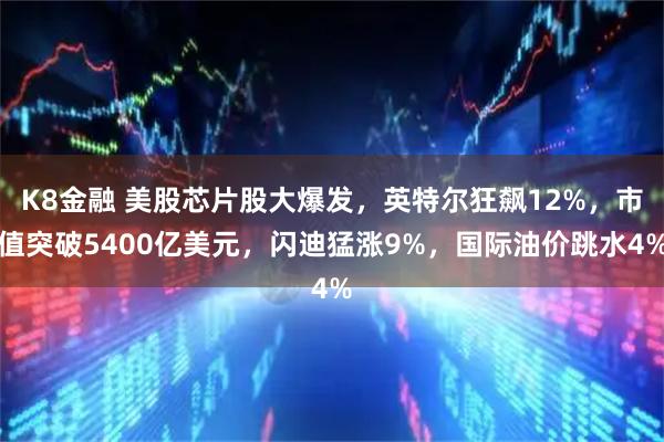 K8金融 美股芯片股大爆发，英特尔狂飙12%，市值突破5400亿美元，闪迪猛涨9%，国际油价跳水4%