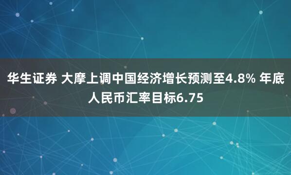 华生证券 大摩上调中国经济增长预测至4.8% 年底人民币汇率目标6.75