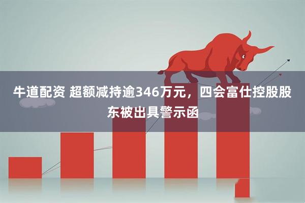 牛道配资 超额减持逾346万元，四会富仕控股股东被出具警示函