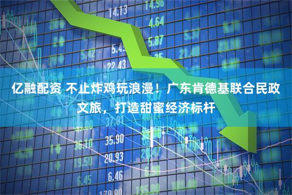 亿融配资 不止炸鸡玩浪漫！广东肯德基联合民政文旅，打造甜蜜经济标杆