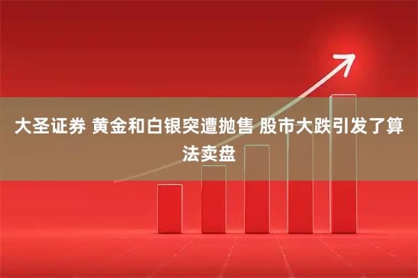 大圣证券 黄金和白银突遭抛售 股市大跌引发了算法卖盘