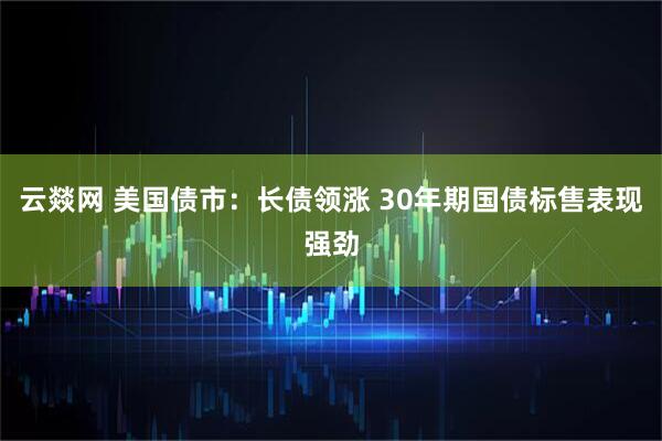 云燚网 美国债市：长债领涨 30年期国债标售表现强劲