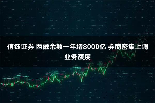信钰证券 两融余额一年增8000亿 券商密集上调业务额度
