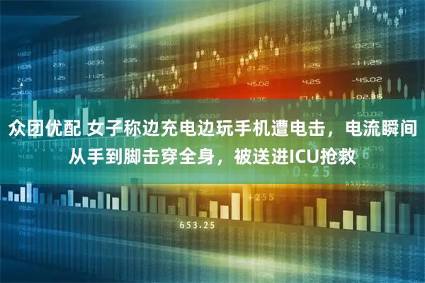 众团优配 女子称边充电边玩手机遭电击，电流瞬间从手到脚击穿全身，被送进ICU抢救