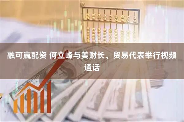 融可赢配资 何立峰与美财长、贸易代表举行视频通话
