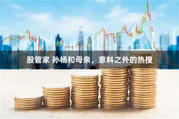 股管家 孙杨和母亲，意料之外的热搜