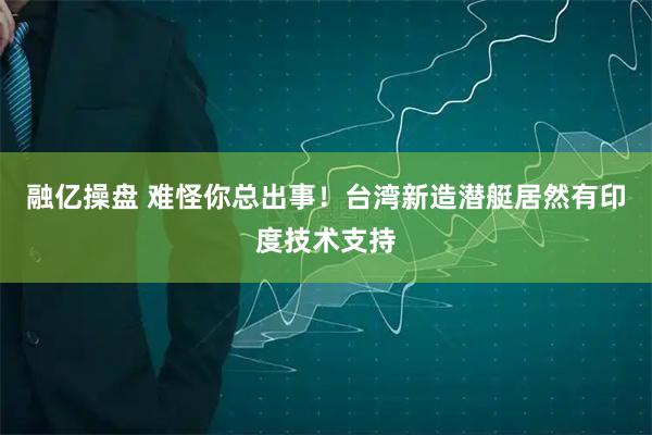 融亿操盘 难怪你总出事！台湾新造潜艇居然有印度技术支持