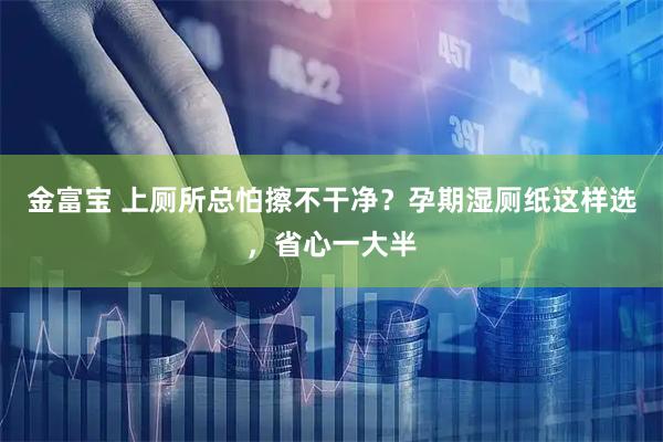 金富宝 上厕所总怕擦不干净？孕期湿厕纸这样选，省心一大半