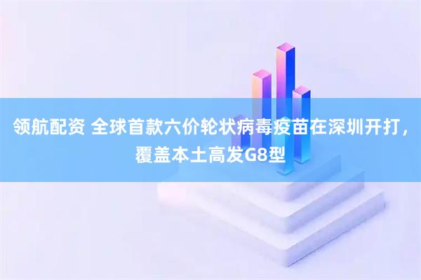 领航配资 全球首款六价轮状病毒疫苗在深圳开打，覆盖本土高发G8型