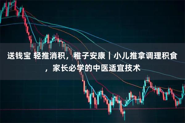 送钱宝 轻推消积，稚子安康｜小儿推拿调理积食，家长必学的中医适宜技术