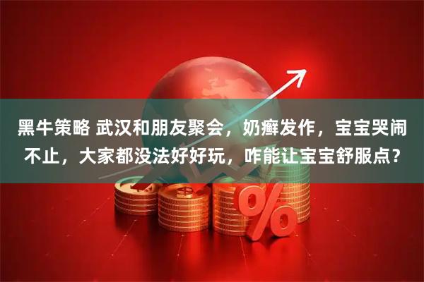 黑牛策略 武汉和朋友聚会，奶癣发作，宝宝哭闹不止，大家都没法好好玩，咋能让宝宝舒服点？
