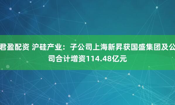 君盈配资 沪硅产业：子公司上海新昇获国盛集团及公司合计增资114.48亿元