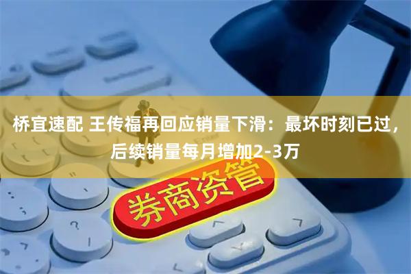 桥宜速配 王传福再回应销量下滑：最坏时刻已过，后续销量每月增加2-3万
