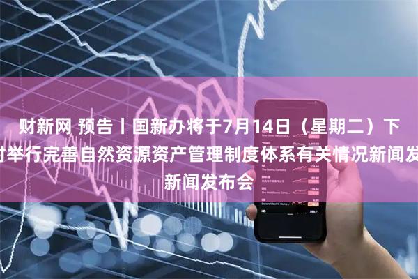 财新网 预告丨国新办将于7月14日（星期二）下午3时举行完善自然资源资产管理制度体系有关情况新闻发布会