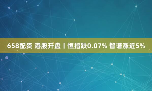 658配资 港股开盘丨恒指跌0.07% 智谱涨近5%