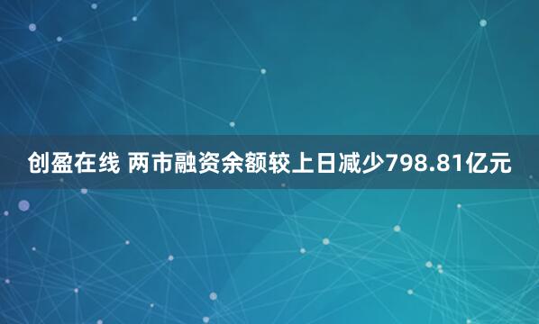 创盈在线 两市融资余额较上日减少798.81亿元