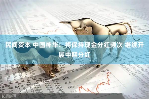 民间资本 中国神华：将保持现金分红频次 继续开展中期分红