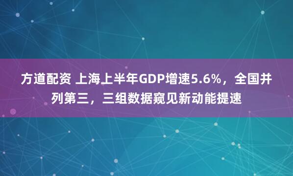 方道配资 上海上半年GDP增速5.6%，全国并列第三，三组数据窥见新动能提速