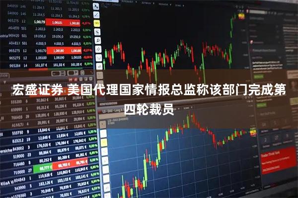 宏盛证券 美国代理国家情报总监称该部门完成第四轮裁员