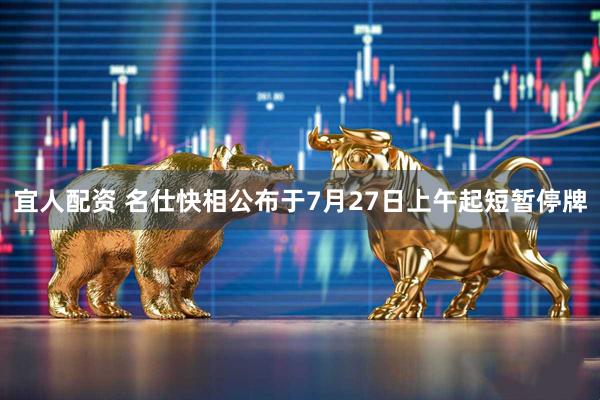 宜人配资 名仕快相公布于7月27日上午起短暂停牌