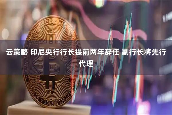 云策略 印尼央行行长提前两年辞任 副行长将先行代理