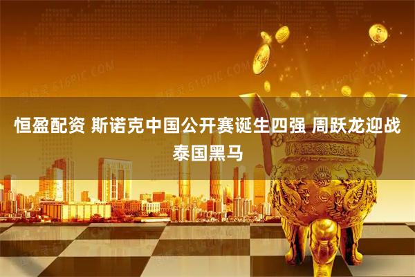 恒盈配资 斯诺克中国公开赛诞生四强 周跃龙迎战泰国黑马