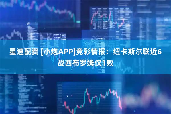 星速配资 [小炮APP]竞彩情报：纽卡斯尔联近6战西布罗姆仅1败