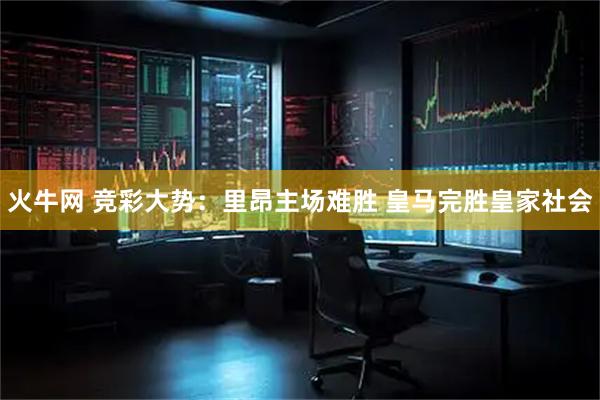 火牛网 竞彩大势：里昂主场难胜 皇马完胜皇家社会