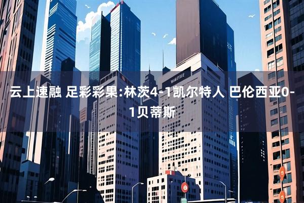 云上速融 足彩彩果:林茨4-1凯尔特人 巴伦西亚0-1贝蒂斯