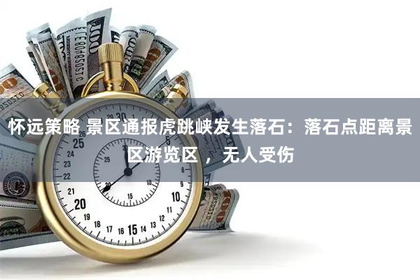怀远策略 景区通报虎跳峡发生落石：落石点距离景区游览区 ，无人受伤