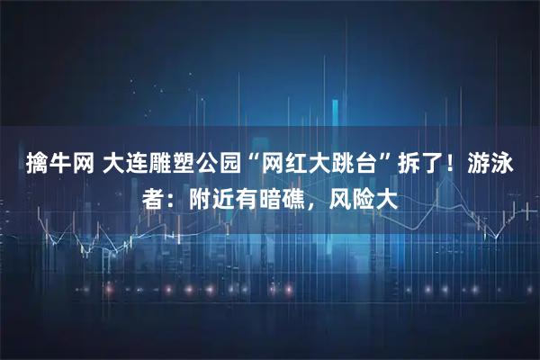 擒牛网 大连雕塑公园“网红大跳台”拆了！游泳者：附近有暗礁，风险大
