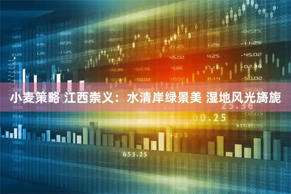 小麦策略 江西崇义：水清岸绿景美 湿地风光旖旎